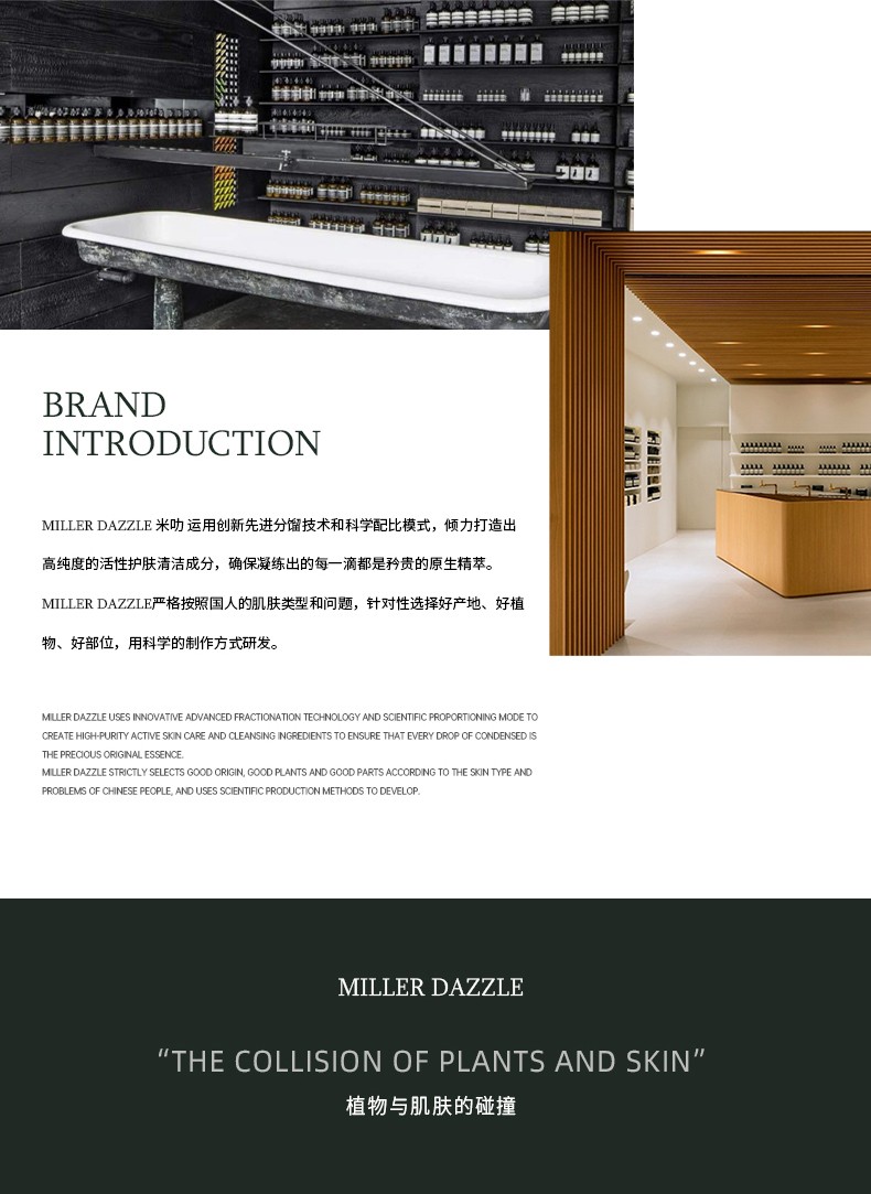 "米叻運(yùn)用創(chuàng)新先進(jìn)分餾技術(shù)和科學(xué)配比模式，傾力打造出 高純度的活性護(hù)膚清潔成分，確保凝練出的每一滴都是矜貴的原生精萃。" "MILLERDAZZLE嚴(yán)格按照國(guó)人的肌膚類型和問題，針對(duì)性選擇好產(chǎn)地、好植物、好部位，用科學(xué)的制作方式研發(fā)。"